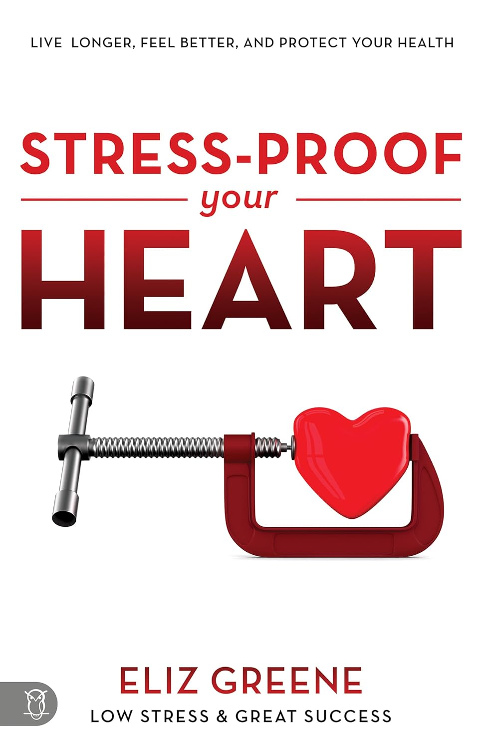 LIVE LONGER, FEEL BETTER, AND PROTECT YOUR HEALTH STRESS-PROOF YOUR HEART ELIZ GREENE LOW STRESS and GREAT SUCCESS